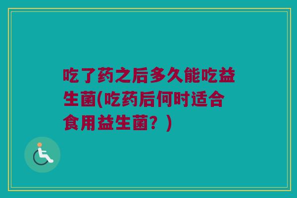 吃了药之后多久能吃益生菌(吃药后何时适合食用益生菌？)