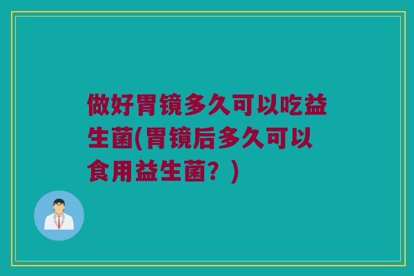 做好胃镜多久可以吃益生菌(胃镜后多久可以食用益生菌？)