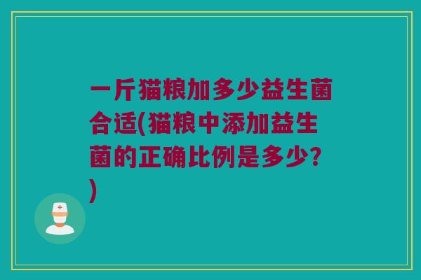 一斤猫粮加多少益生菌合适(猫粮中添加益生菌的正确比例是多少？)