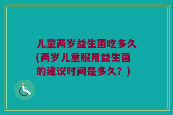 儿童两岁益生菌吃多久(两岁儿童服用益生菌的建议时间是多久？)