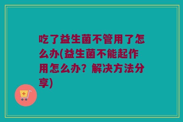 吃了益生菌不管用了怎么办(益生菌不能起作用怎么办？解决方法分享)
