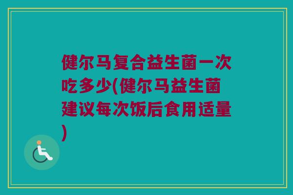健尔马复合益生菌一次吃多少(健尔马益生菌建议每次饭后食用适量)