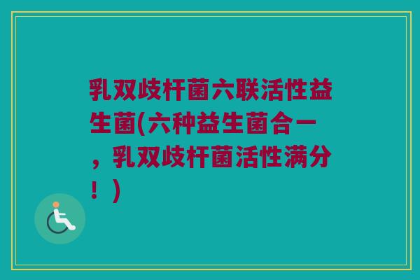 乳双歧杆菌六联活性益生菌(六种益生菌合一，乳双歧杆菌活性满分！)