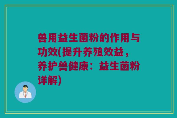 兽用益生菌粉的作用与功效(提升养殖效益，养护兽健康：益生菌粉详解)