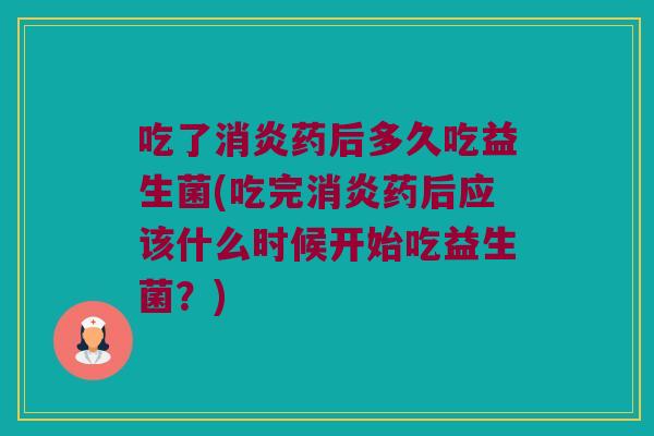 吃了消炎药后多久吃益生菌(吃完消炎药后应该什么时候开始吃益生菌？)