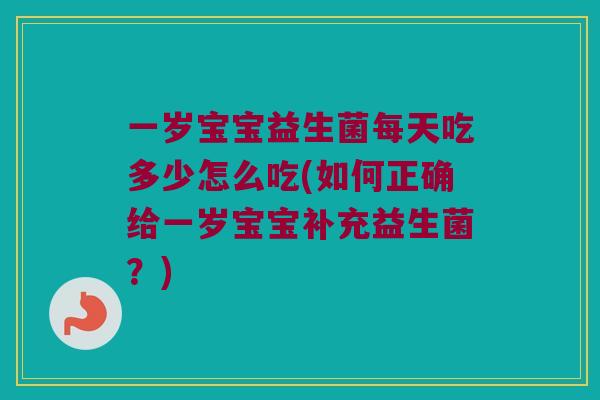 一岁宝宝益生菌每天吃多少怎么吃(如何正确给一岁宝宝补充益生菌？)