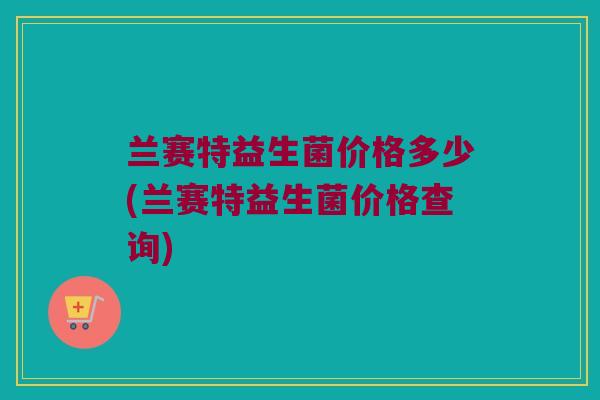 兰赛特益生菌价格多少(兰赛特益生菌价格查询)