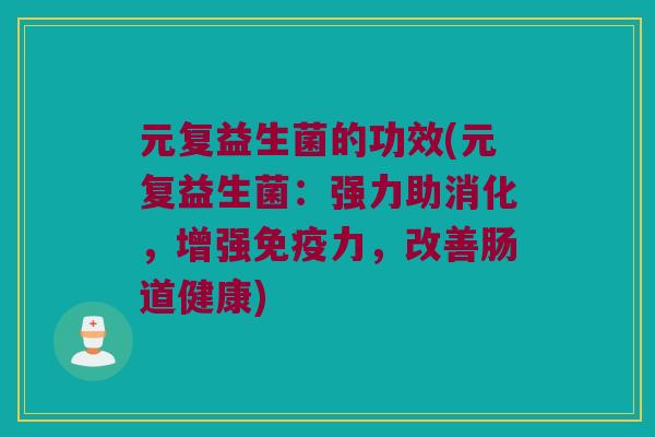 元复益生菌的功效(元复益生菌：强力助消化，增强免疫力，改善肠道健康)