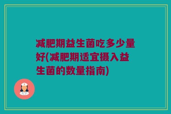 减肥期益生菌吃多少量好(减肥期适宜摄入益生菌的数量指南)