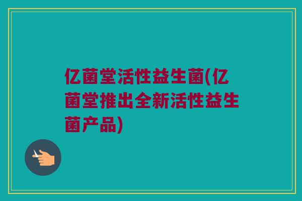 亿菌堂活性益生菌(亿菌堂推出全新活性益生菌产品)