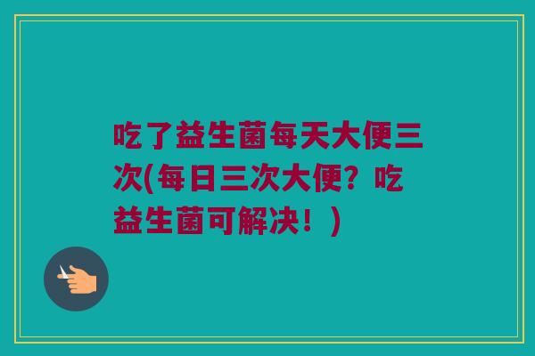 吃了益生菌每天大便三次(每日三次大便？吃益生菌可解决！)