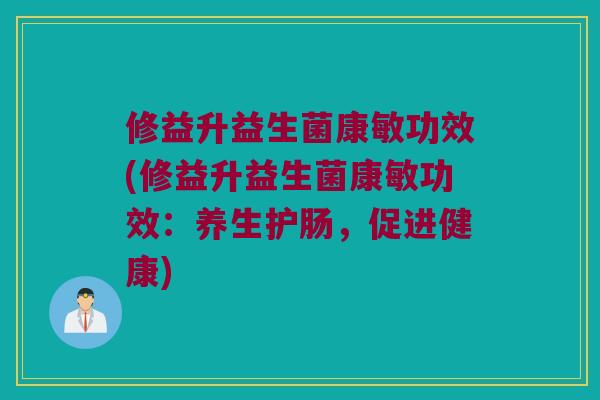 修益升益生菌康敏功效(修益升益生菌康敏功效：养生护肠，促进健康)