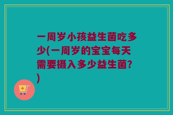 一周岁小孩益生菌吃多少(一周岁的宝宝每天需要摄入多少益生菌？)
