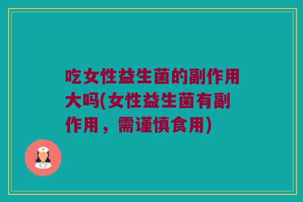 吃女性益生菌的副作用大吗(女性益生菌有副作用,需谨慎食用) 吃女性益生菌的副作用大吗(女性益生菌有副作用,需谨慎食用)