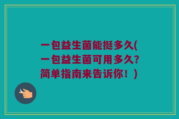 一包益生菌能挺多久(一包益生菌可用多久？简单指南来告诉你！)