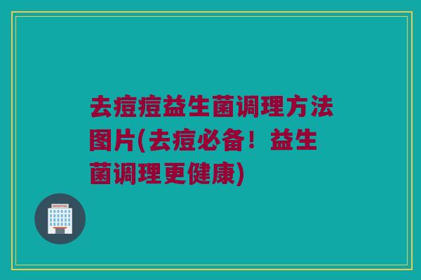 去痘痘益生菌调理方法图片(去痘必备！益生菌调理更健康)