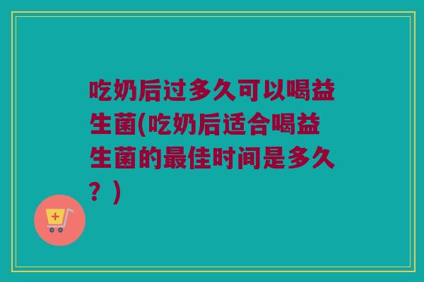 吃奶后过多久可以喝益生菌(吃奶后适合喝益生菌的最佳时间是多久？)