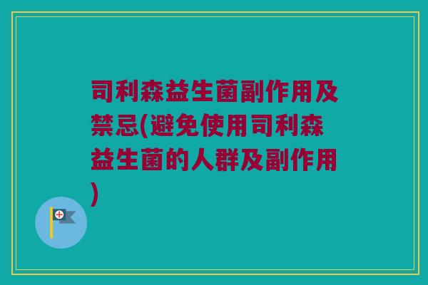 司利森益生菌副作用及禁忌(避免使用司利森益生菌的人群及副作用)