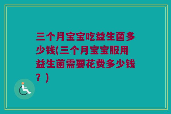 三个月宝宝吃益生菌多少钱(三个月宝宝服用益生菌需要花费多少钱？)