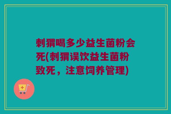 刺猬喝多少益生菌粉会死(刺猬误饮益生菌粉致死，注意饲养管理)