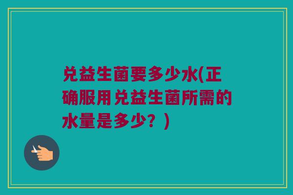 兑益生菌要多少水(正确服用兑益生菌所需的水量是多少？)