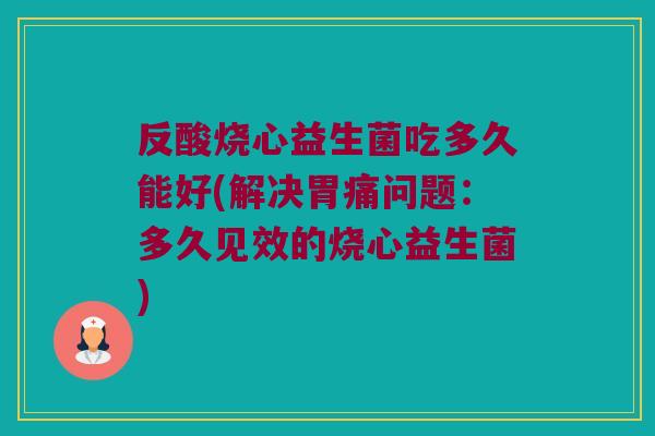 反酸烧心益生菌吃多久能好(解决胃痛问题：多久见效的烧心益生菌)