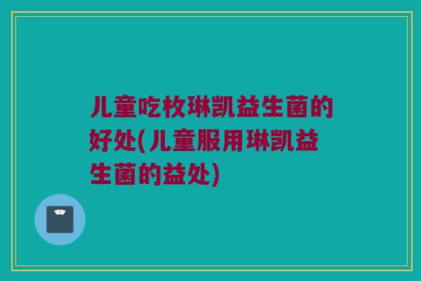 儿童吃枚琳凯益生菌的好处(儿童服用琳凯益生菌的益处)