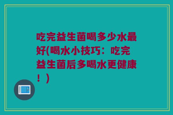 吃完益生菌喝多少水最好(喝水小技巧：吃完益生菌后多喝水更健康！)