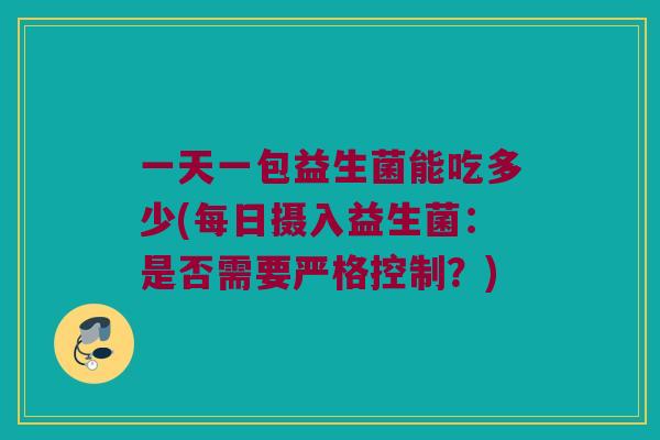 一天一包益生菌能吃多少(每日摄入益生菌:是否需要严格控制?) 一天一包益生菌能吃多少(每日摄入益生菌:是否需要严格控制?)