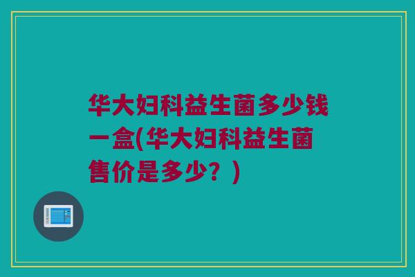 华大妇科益生菌多少钱一盒(华大妇科益生菌售价是多少？)