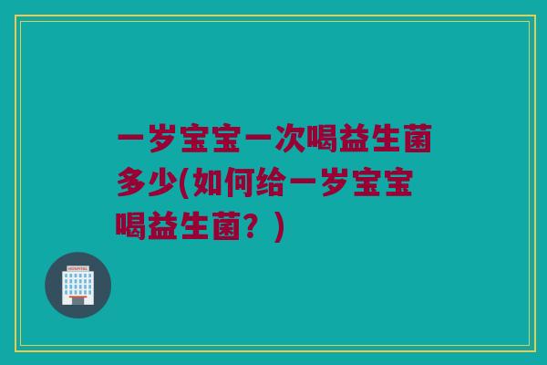 一岁宝宝一次喝益生菌多少(如何给一岁宝宝喝益生菌？)