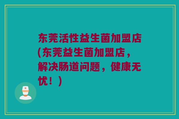 东莞活性益生菌加盟店(东莞益生菌加盟店，解决肠道问题，健康无忧！)