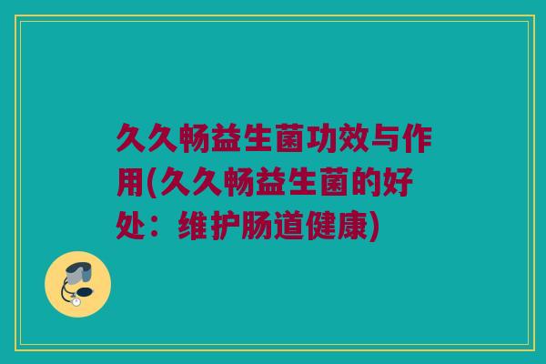 久久畅益生菌功效与作用(久久畅益生菌的好处：维护肠道健康)