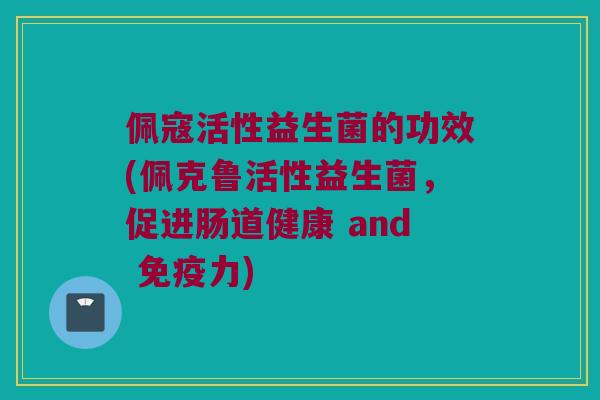 佩寇活性益生菌的功效(佩克鲁活性益生菌，促进肠道健康 and 免疫力)
