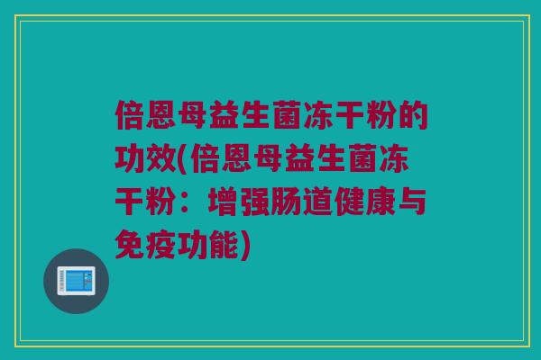 倍恩母益生菌冻干粉的功效(倍恩母益生菌冻干粉：增强肠道健康与免疫功能)