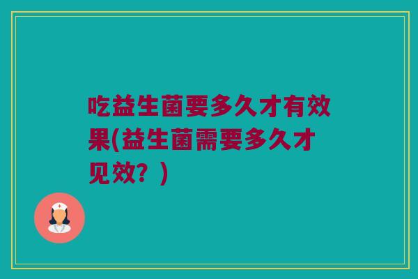 吃益生菌要多久才有效果(益生菌需要多久才见效？)