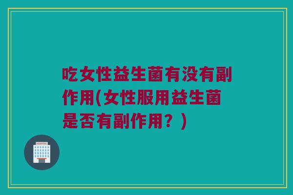 吃女性益生菌有没有副作用(女性服用益生菌是否有副作用？)