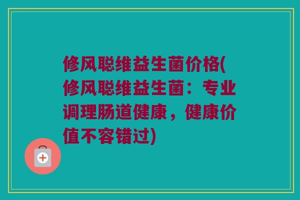 修风聪维益生菌价格(修风聪维益生菌：专业调理肠道健康，健康价值不容错过)