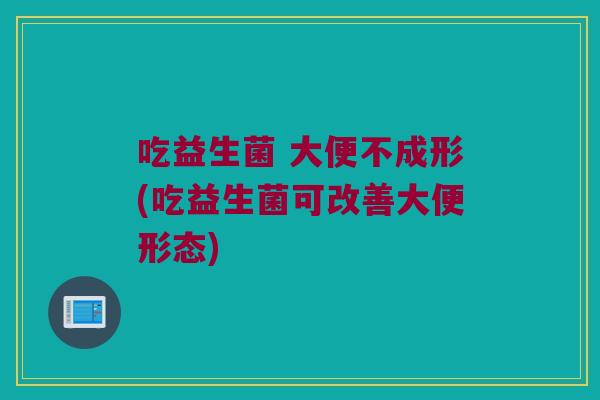 吃益生菌 大便不成形(吃益生菌可改善大便形态)