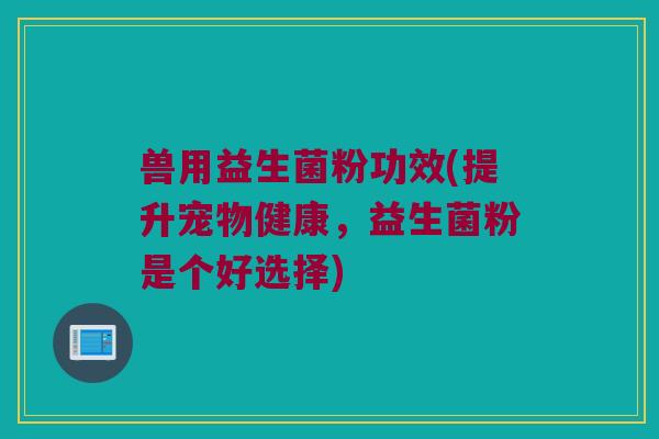 兽用益生菌粉功效(提升宠物健康，益生菌粉是个好选择)