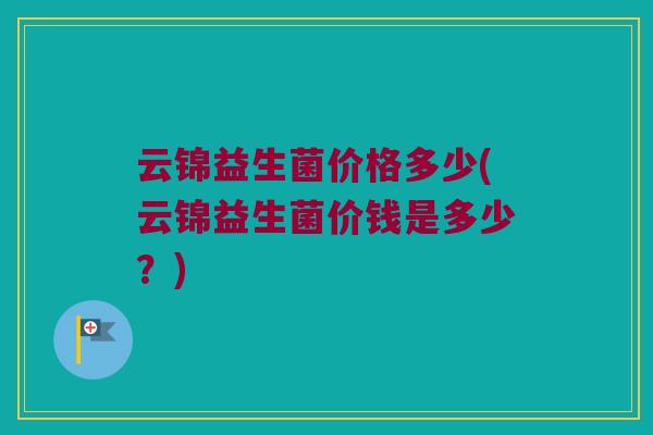 云锦益生菌价格多少(云锦益生菌价钱是多少？)