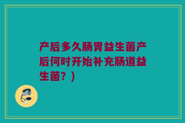 产后多久肠胃益生菌产后何时开始补充肠道益生菌？)