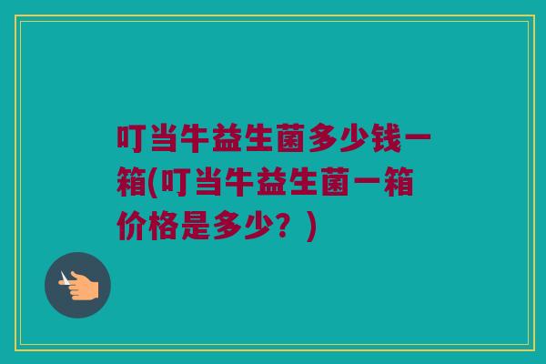 叮当牛益生菌多少钱一箱(叮当牛益生菌一箱价格是多少？)