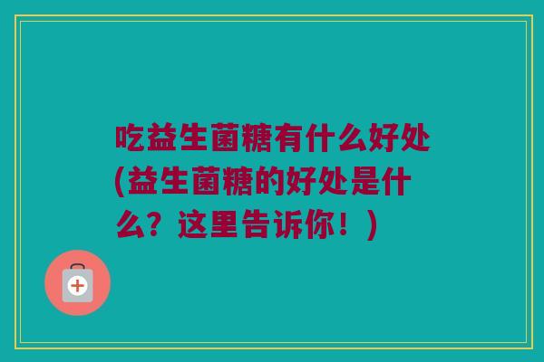 吃益生菌糖有什么好处(益生菌糖的好处是什么？这里告诉你！)