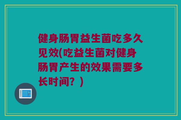 健身肠胃益生菌吃多久见效(吃益生菌对健身肠胃产生的效果需要多长时间？)