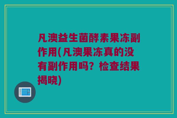 凡澳益生菌酵素果冻副作用(凡澳果冻真的没有副作用吗？检查结果揭晓)