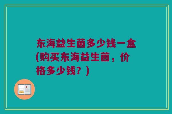 东海益生菌多少钱一盒(购买东海益生菌，价格多少钱？)