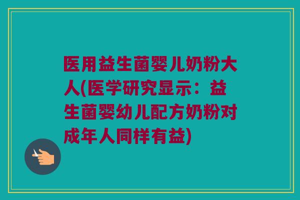 医用益生菌婴儿奶粉大人(医学研究显示：益生菌婴幼儿配方奶粉对成年人同样有益)