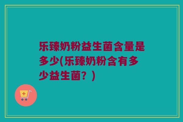 乐臻奶粉益生菌含量是多少(乐臻奶粉含有多少益生菌？)