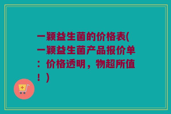 一颖益生菌的价格表(一颖益生菌产品报价单：价格透明，物超所值！)